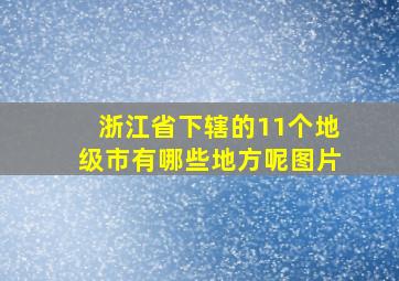 浙江省下辖的11个地级市有哪些地方呢图片