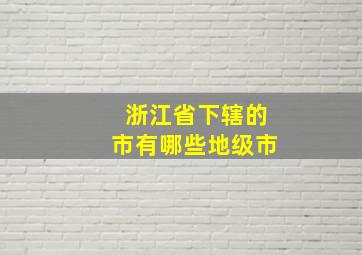 浙江省下辖的市有哪些地级市