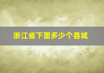 浙江省下面多少个县城