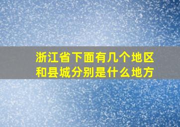 浙江省下面有几个地区和县城分别是什么地方