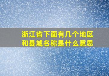 浙江省下面有几个地区和县城名称是什么意思