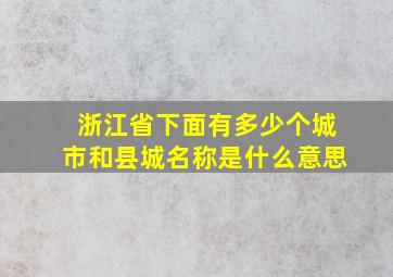 浙江省下面有多少个城市和县城名称是什么意思