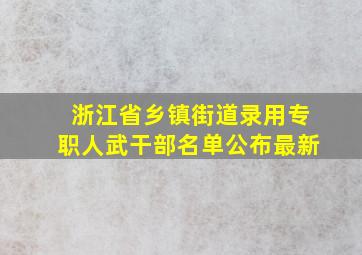 浙江省乡镇街道录用专职人武干部名单公布最新