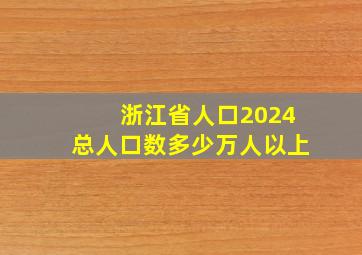 浙江省人口2024总人口数多少万人以上