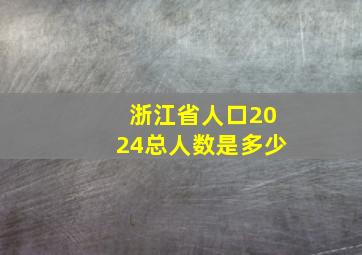 浙江省人口2024总人数是多少