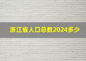 浙江省人口总数2024多少