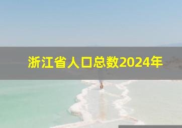 浙江省人口总数2024年