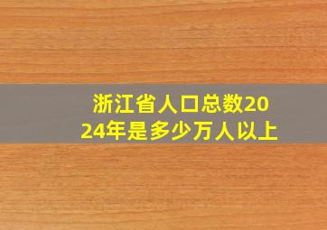 浙江省人口总数2024年是多少万人以上