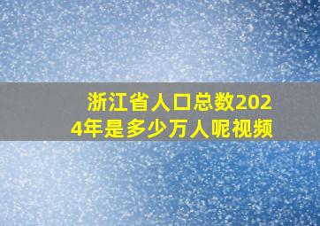 浙江省人口总数2024年是多少万人呢视频