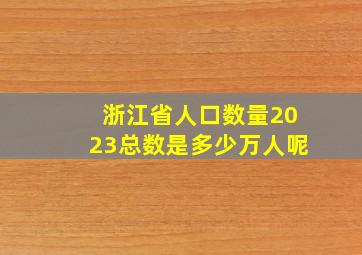 浙江省人口数量2023总数是多少万人呢