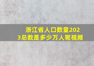 浙江省人口数量2023总数是多少万人呢视频