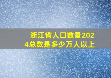 浙江省人口数量2024总数是多少万人以上