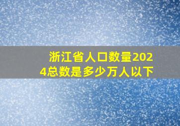 浙江省人口数量2024总数是多少万人以下