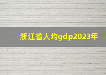 浙江省人均gdp2023年