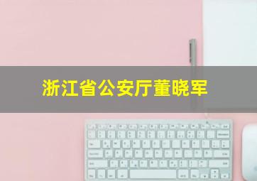 浙江省公安厅董晓军