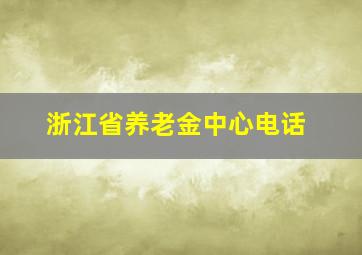 浙江省养老金中心电话