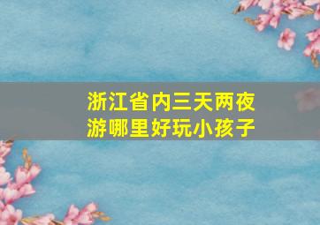 浙江省内三天两夜游哪里好玩小孩子