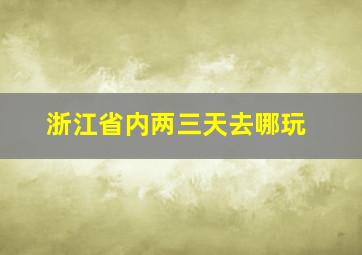 浙江省内两三天去哪玩