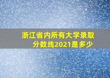 浙江省内所有大学录取分数线2021是多少