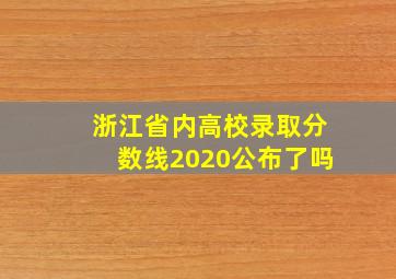 浙江省内高校录取分数线2020公布了吗