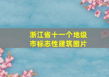 浙江省十一个地级市标志性建筑图片