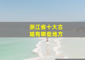 浙江省十大古城有哪些地方