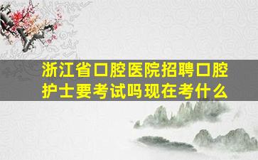 浙江省口腔医院招聘口腔护士要考试吗现在考什么