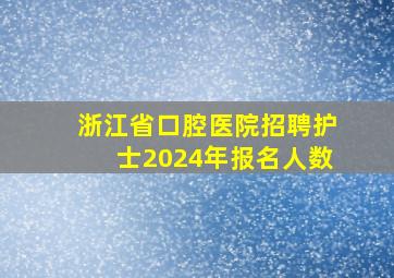 浙江省口腔医院招聘护士2024年报名人数