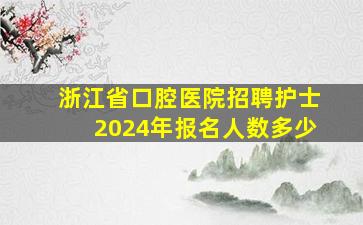 浙江省口腔医院招聘护士2024年报名人数多少