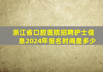 浙江省口腔医院招聘护士信息2024年报名时间是多少