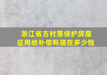 浙江省古村落保护房屋征用给补偿吗现在多少钱