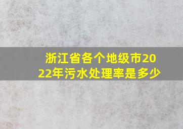 浙江省各个地级市2022年污水处理率是多少