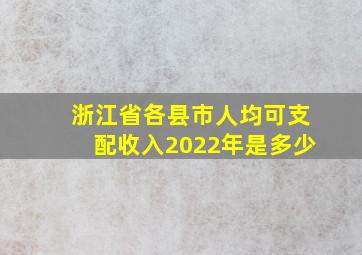 浙江省各县市人均可支配收入2022年是多少