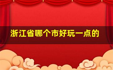 浙江省哪个市好玩一点的