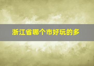 浙江省哪个市好玩的多