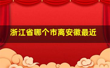 浙江省哪个市离安徽最近