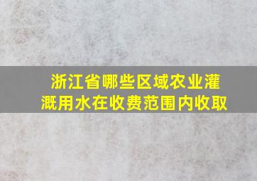 浙江省哪些区域农业灌溉用水在收费范围内收取