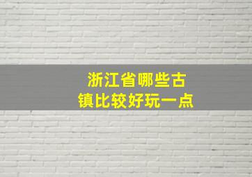 浙江省哪些古镇比较好玩一点