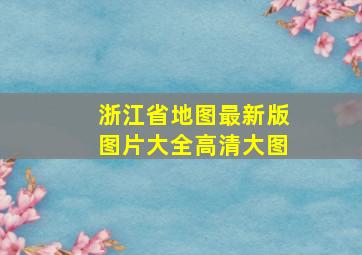 浙江省地图最新版图片大全高清大图