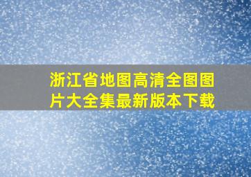 浙江省地图高清全图图片大全集最新版本下载