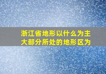 浙江省地形以什么为主大部分所处的地形区为