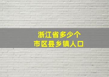 浙江省多少个市区县乡镇人口