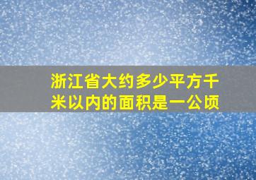 浙江省大约多少平方千米以内的面积是一公顷