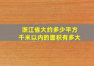 浙江省大约多少平方千米以内的面积有多大