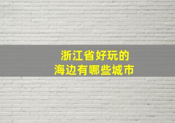 浙江省好玩的海边有哪些城市