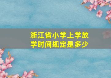 浙江省小学上学放学时间规定是多少