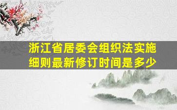 浙江省居委会组织法实施细则最新修订时间是多少