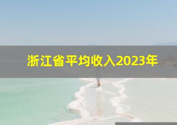 浙江省平均收入2023年