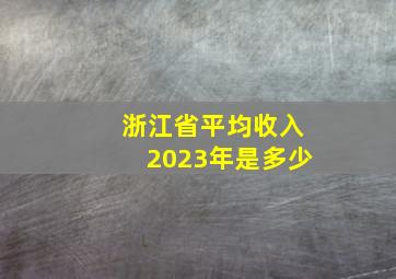 浙江省平均收入2023年是多少