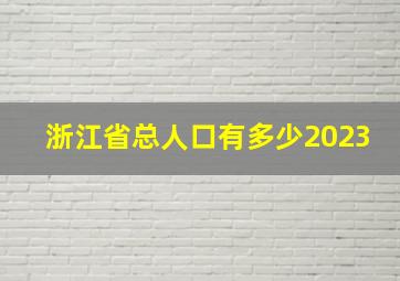 浙江省总人口有多少2023